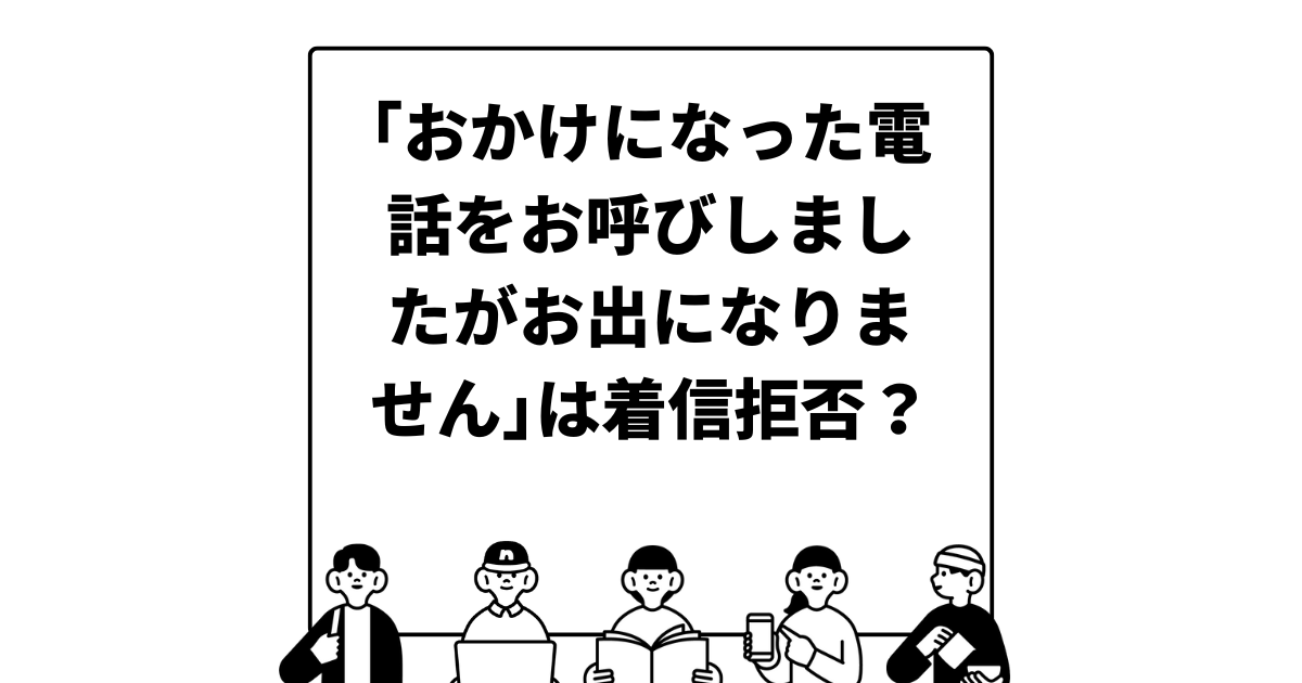 ｢おかけになった電話をお呼びしましたがお出になりません｣は着信拒否？