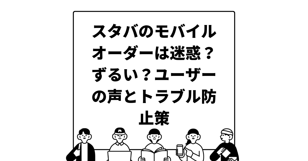 スタバのモバイルオーダーは迷惑？ずるい？ユーザーの声とトラブル防止策