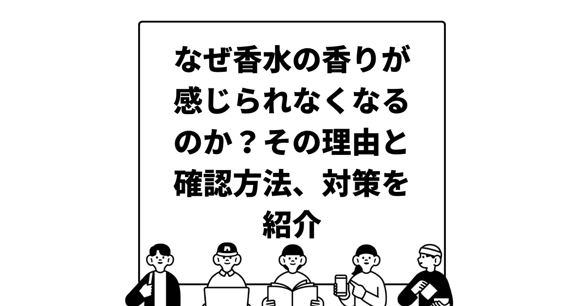 なぜ香水の香りが感じられなくなるのか？その理由と確認方法、対策を紹介