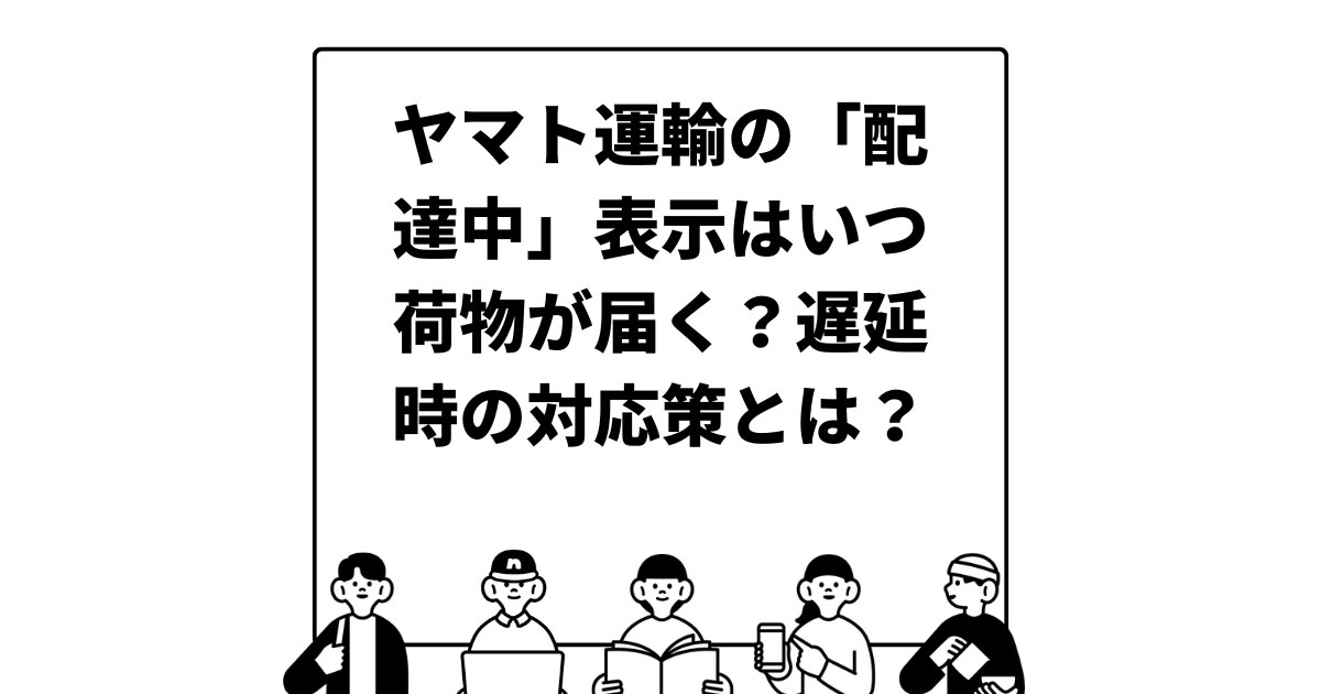 ヤマト運輸の「配達中」表示はいつ荷物が届く？遅延時の対応策とは？