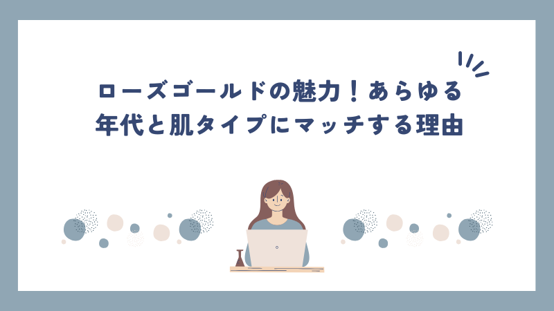 ローズゴールドの魅力！あらゆる年代と肌タイプにマッチする理由