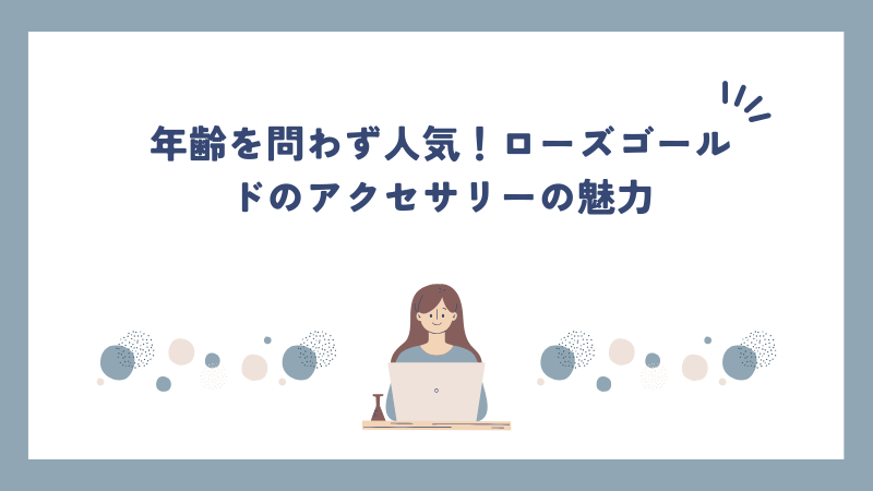 年齢を問わず人気！ローズゴールドのアクセサリーの魅力