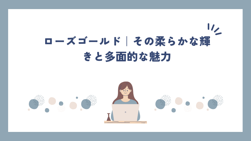 ローズゴールド｜その柔らかな輝きと多面的な魅力