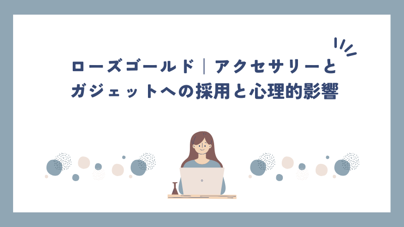 ローズゴールド｜アクセサリーとガジェットへの採用と心理的影響