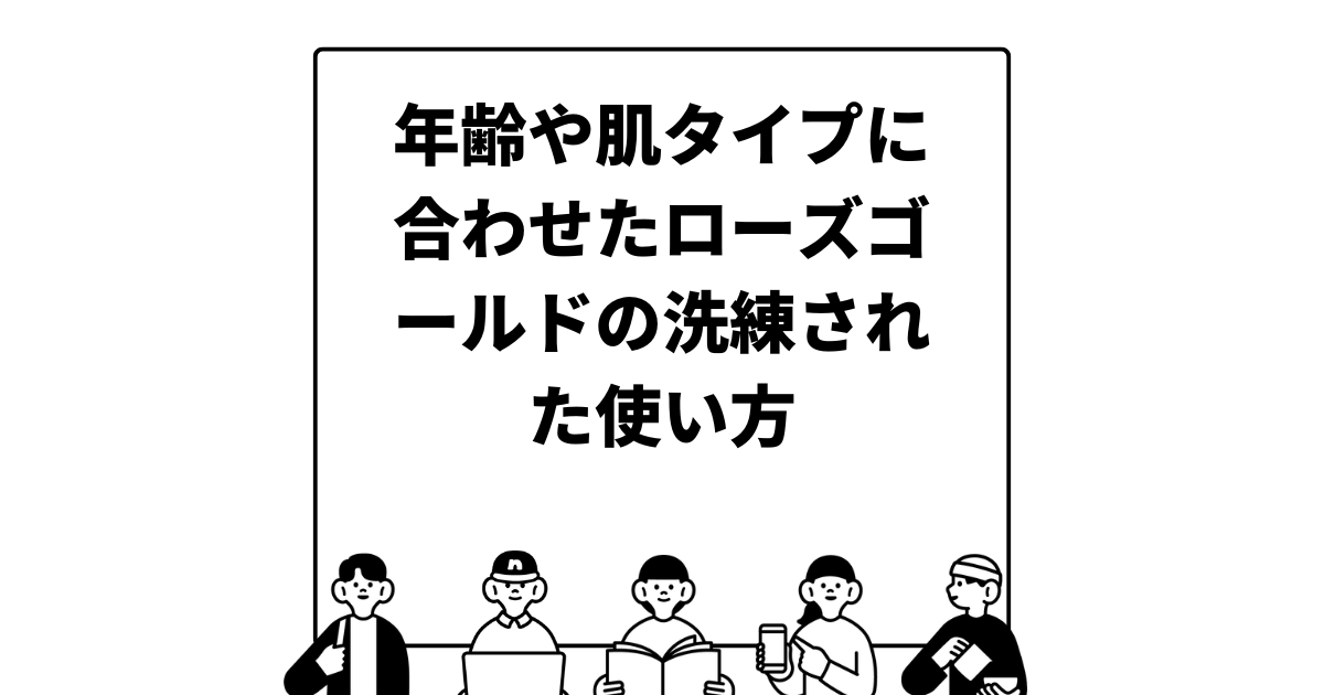 年齢や肌タイプに合わせたローズゴールドの洗練された使い方