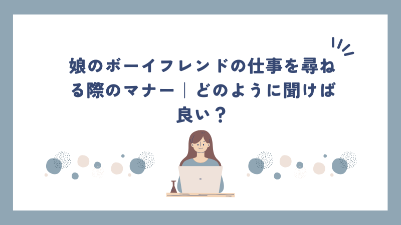 娘のボーイフレンドの仕事を尋ねる際のマナー｜どのように聞けば良い？