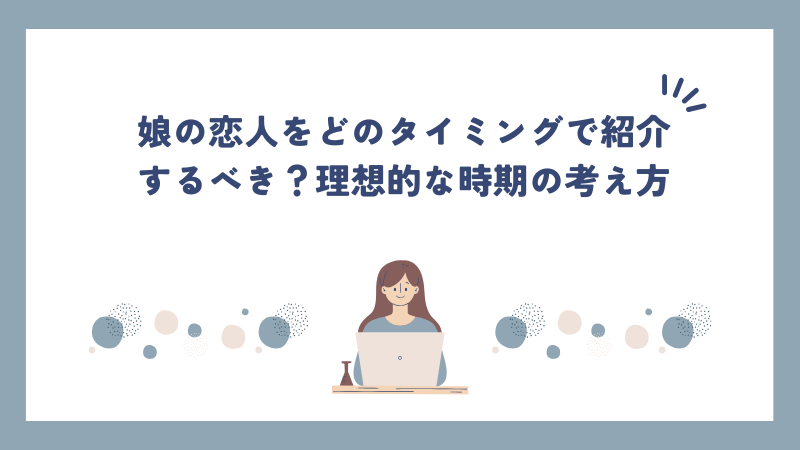 娘の恋人をどのタイミングで紹介するべき？理想的な時期の考え方