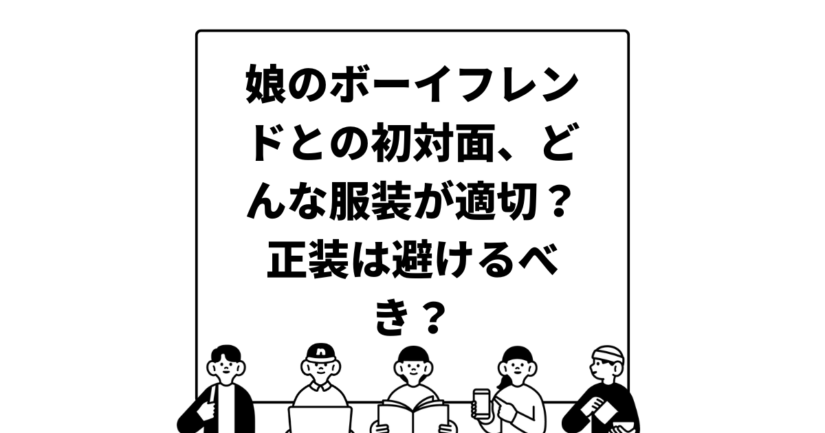 娘のボーイフレンドとの初対面、どんな服装が適切？正装は避けるべき？