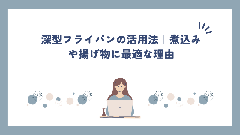 深型フライパンの活用法｜煮込みや揚げ物に最適な理由