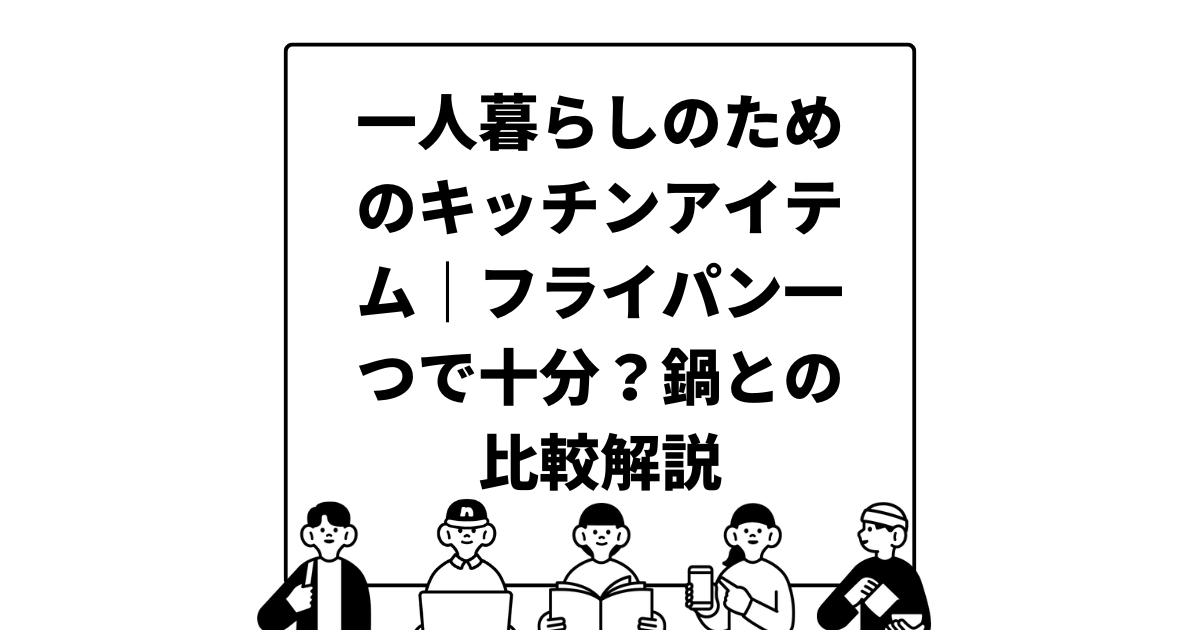 一人暮らしのためのキッチンアイテム｜フライパン一つで十分？鍋との比較解説