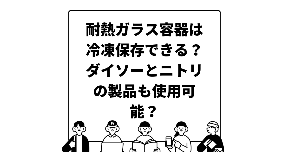 耐熱ガラス容器は冷凍保存できる？ダイソーとニトリの製品も使用可能？