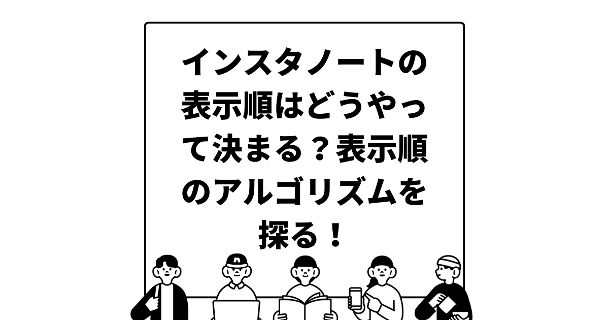 インスタノートの表示順はどうやって決まる？表示順のアルゴリズムを探る！