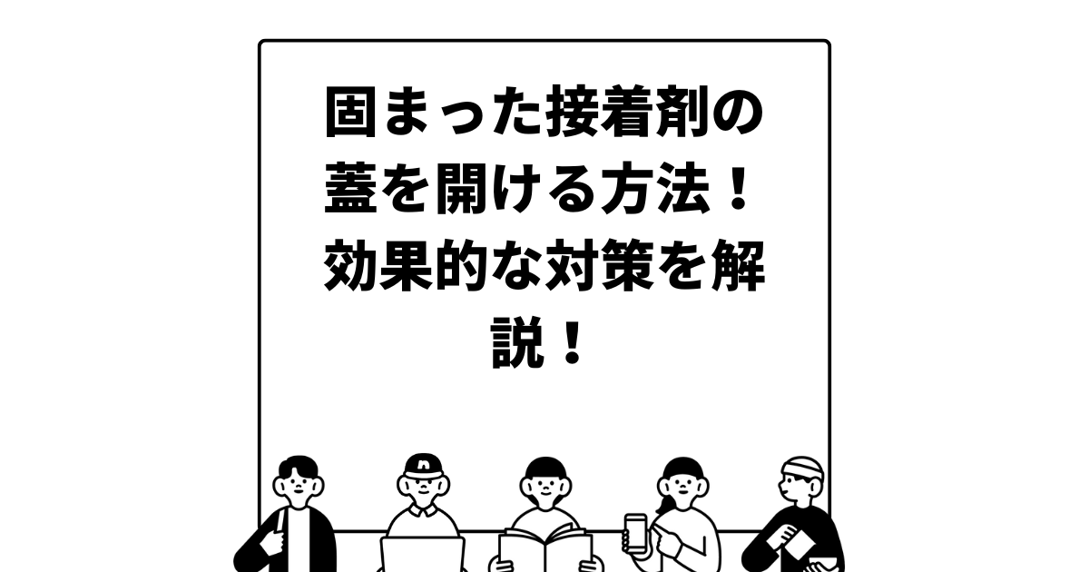 固まった接着剤の蓋を開ける方法！効果的な対策を解説！