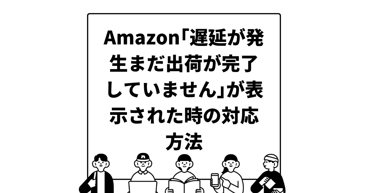 Amazon｢遅延が発生まだ出荷が完了していません｣が表示された時の対応方法