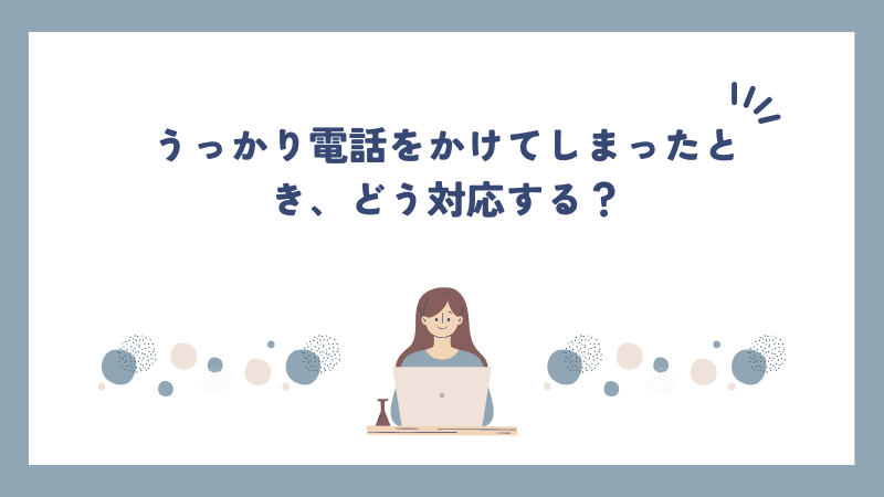 うっかり電話をかけてしまったとき、どう対応する？