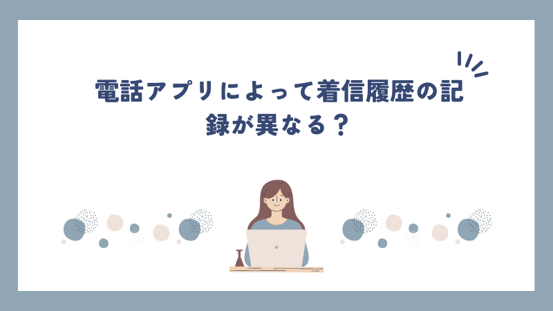 電話アプリによって着信履歴の記録が異なる？