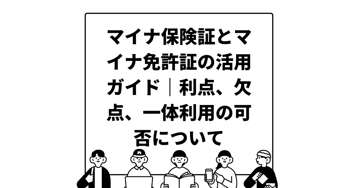 マイナ保険証とマイナ免許証の活用ガイド｜利点、欠点、一体利用の可否について