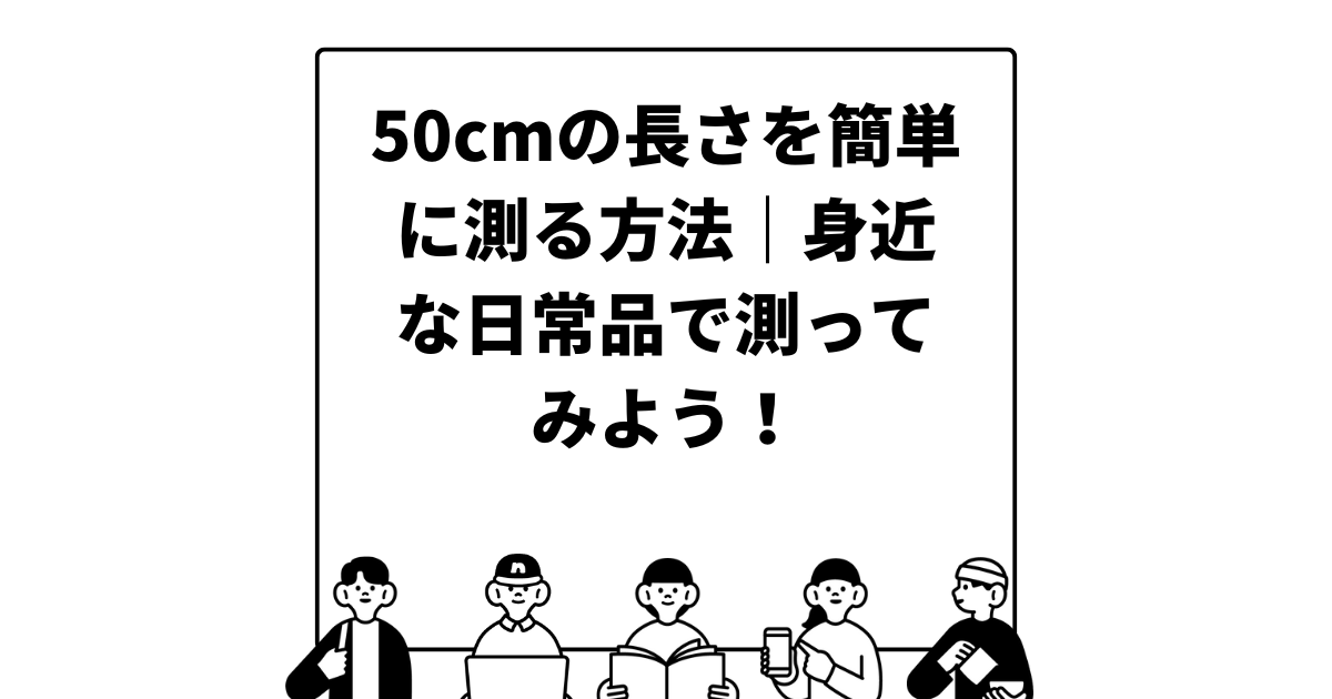 50cmの長さを簡単に測る方法｜身近な日常品で測ってみよう！