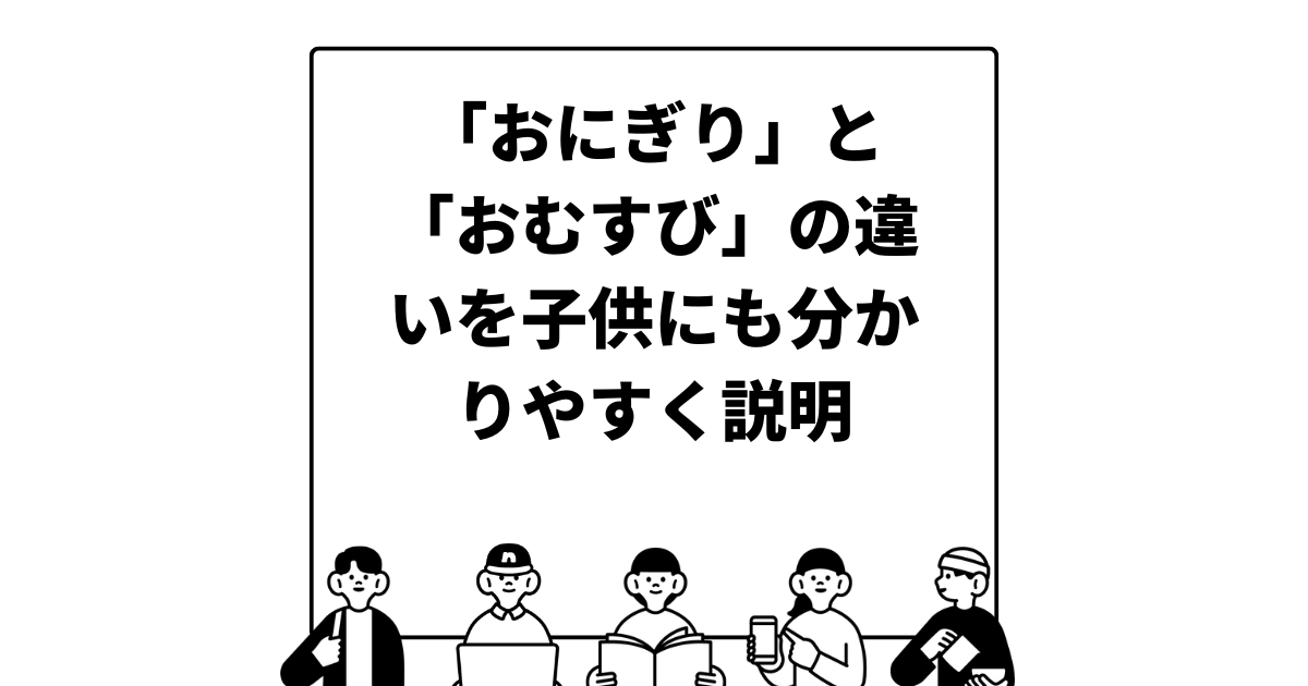 「おにぎり」と「おむすび」の違いを子供にも分かりやすく説明