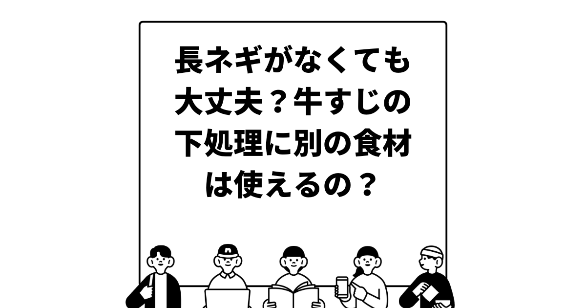 長ネギがなくても大丈夫？牛すじの下処理に別の食材は使えるの？