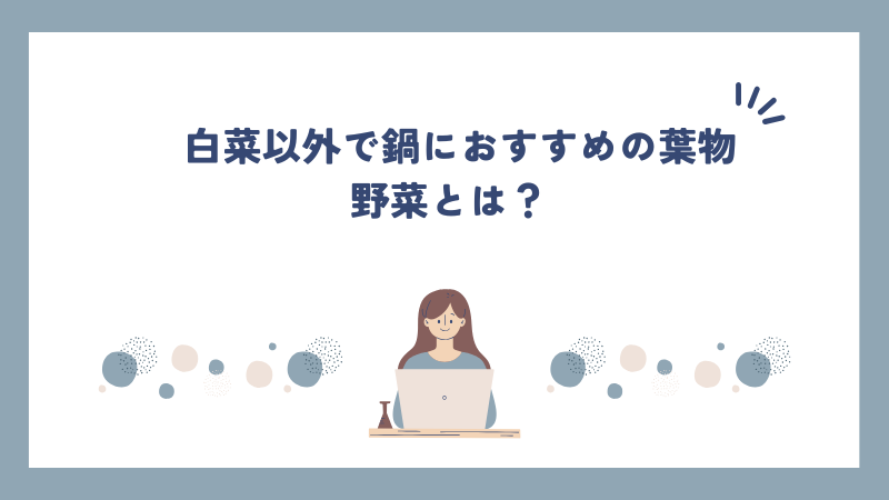 白菜以外で鍋におすすめの葉物野菜とは？