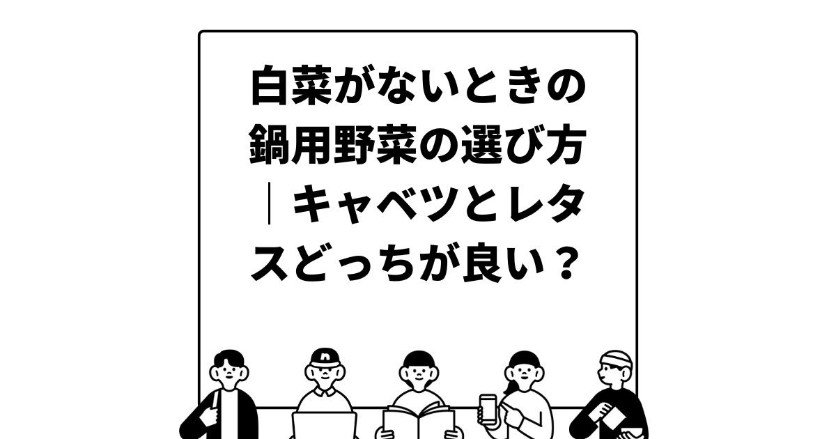 白菜がないときの鍋用野菜の選び方｜キャベツとレタスどっちが良い？