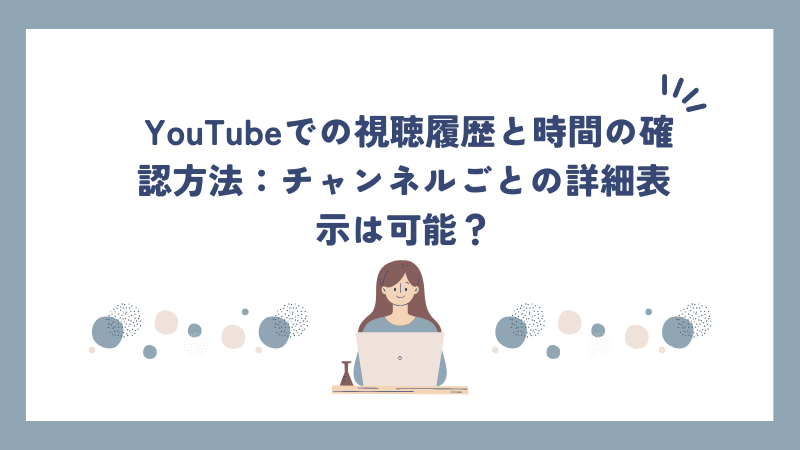 YouTubeでの視聴履歴と時間の確認方法：チャンネルごとの詳細表示は可能？