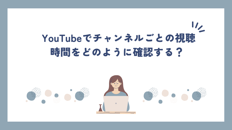 YouTubeでチャンネルごとの視聴時間をどのように確認する？