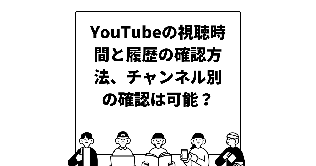 YouTubeの視聴時間と履歴の確認方法、チャンネル別の確認は可能？