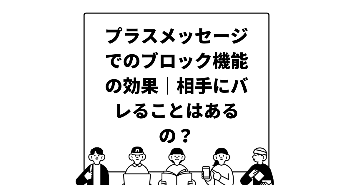 プラスメッセージでのブロック機能の効果｜相手にバレることはあるの？