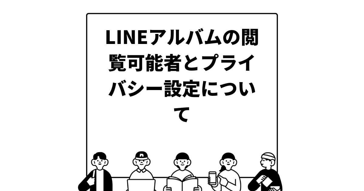 LINEアルバムの閲覧可能者とプライバシー設定について