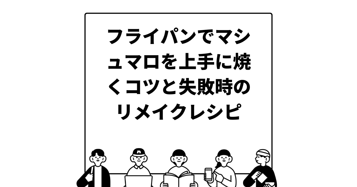 フライパンでマシュマロを上手に焼くコツと失敗時のリメイクレシピ