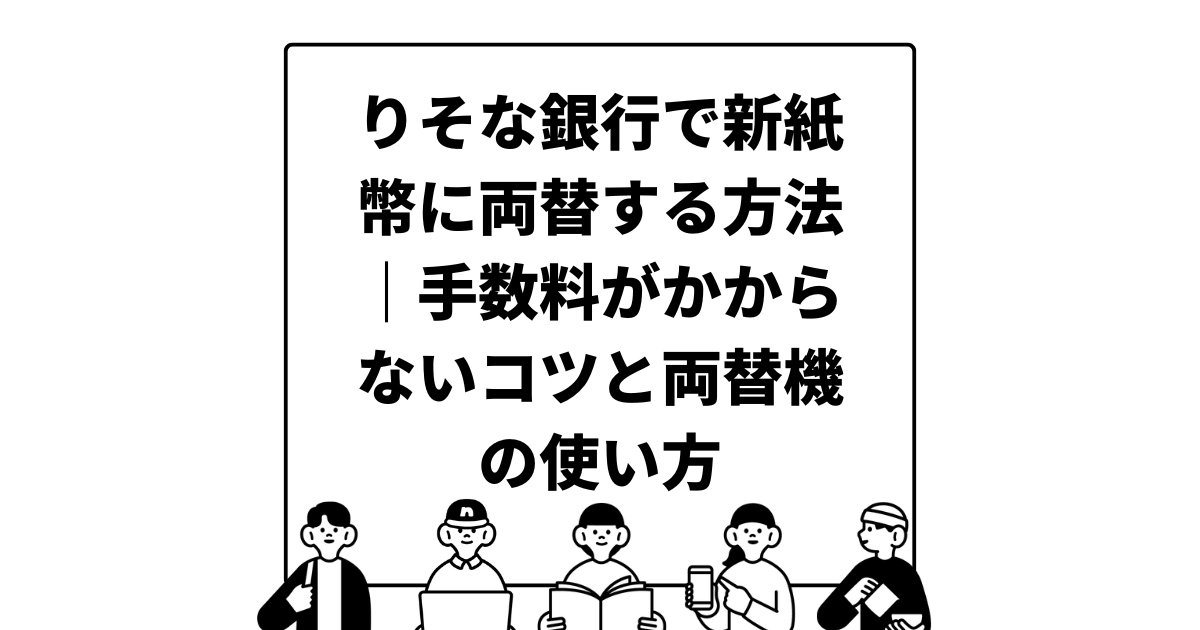 りそな銀行で新紙幣に両替する方法｜手数料がかからないコツと両替機の使い方