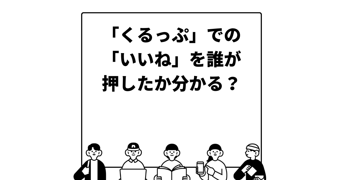 「くるっぷ」での「いいね」を誰が押したか分かる？