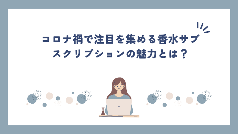 コロナ禍で注目を集める香水サブスクリプションの魅力とは？