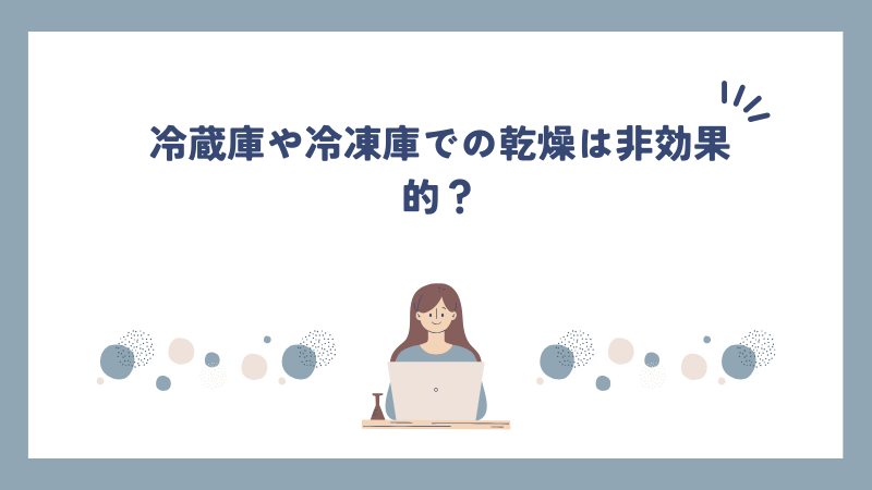 冷蔵庫や冷凍庫での乾燥は非効果的？