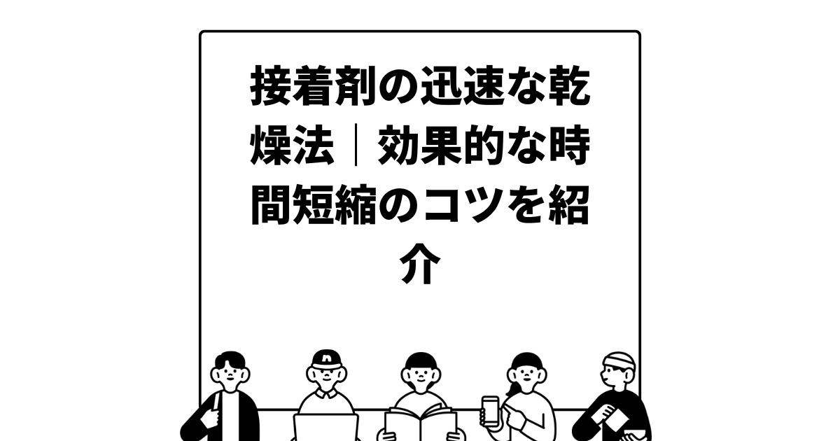 接着剤の迅速な乾燥法｜効果的な時間短縮のコツを紹介