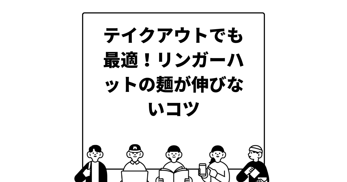 テイクアウトでも最適！リンガーハットの麺が伸びないコツ