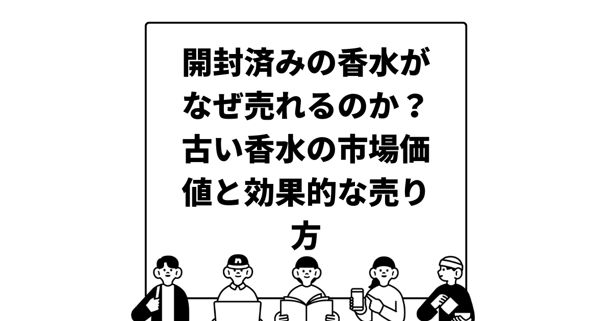 開封済みの香水がなぜ売れるのか？古い香水の市場価値と効果的な売り方