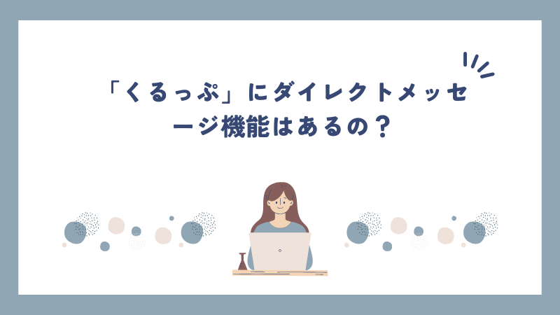 「くるっぷ」にダイレクトメッセージ機能はあるの？