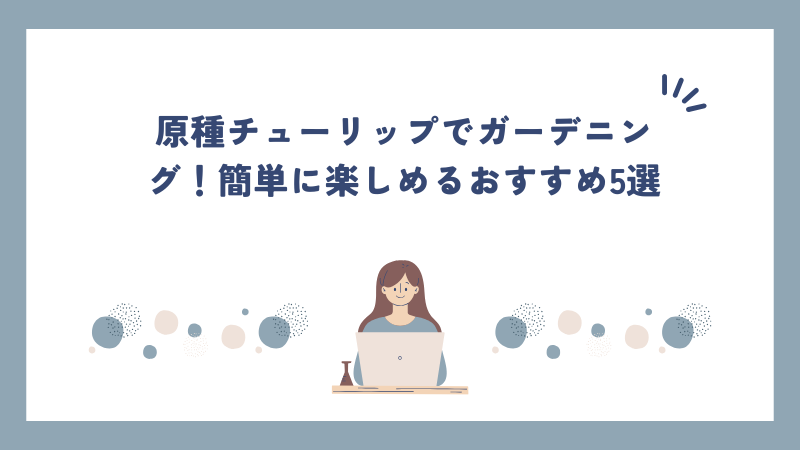 原種チューリップでガーデニング！簡単に楽しめるおすすめ5選