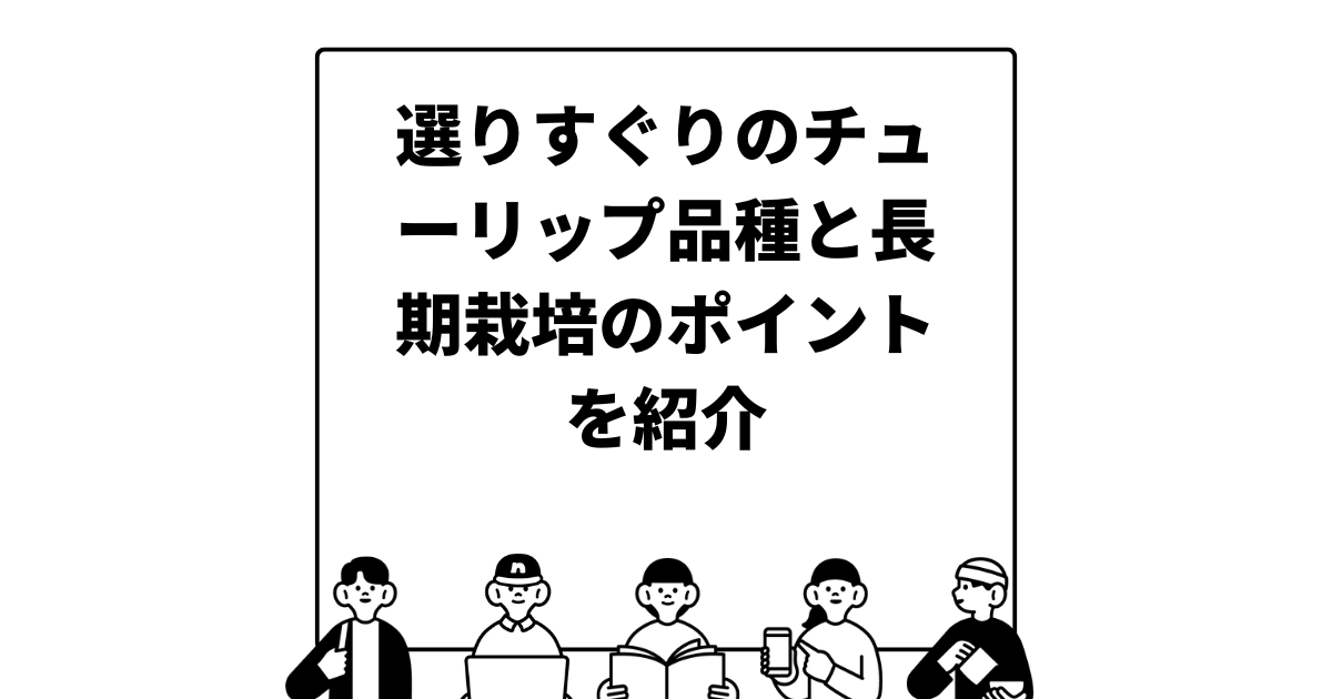 選りすぐりのチューリップ品種と長期栽培のポイントを紹介