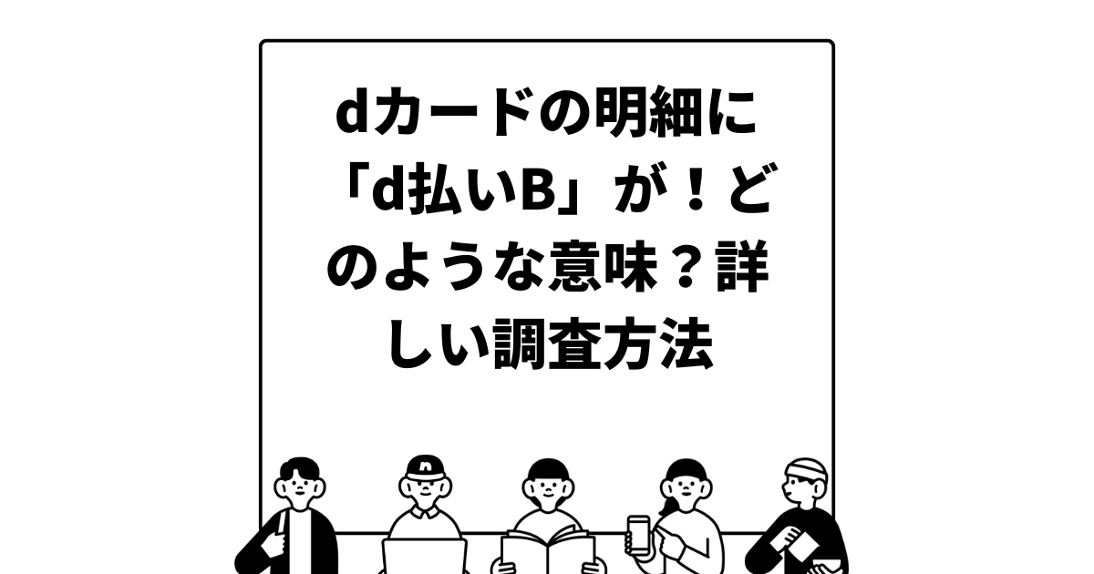 dカードの明細に「d払いB」が！どのような意味？詳しい調査方法