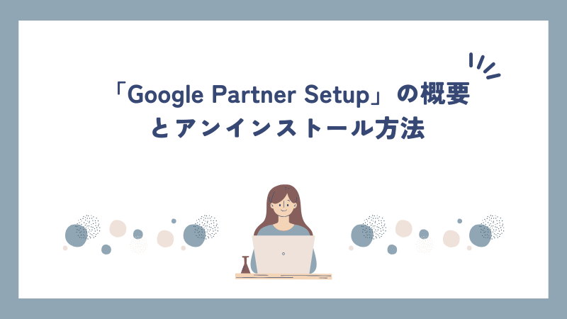 「Google Partner Setup」の概要とアンインストール方法