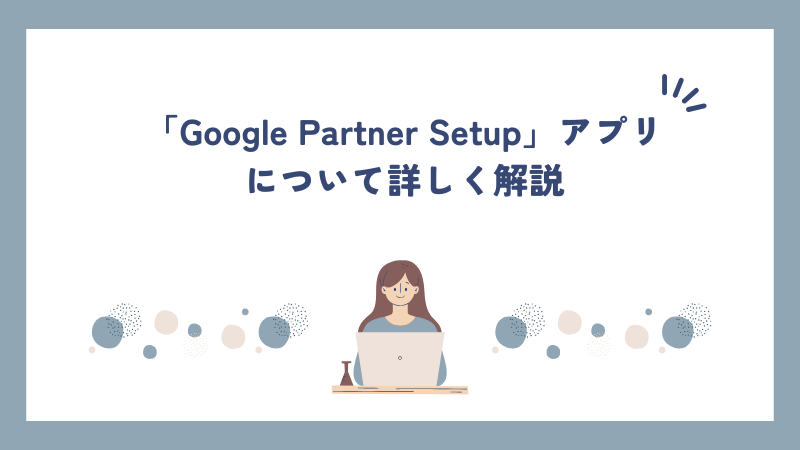 「Google Partner Setup」アプリについて詳しく解説