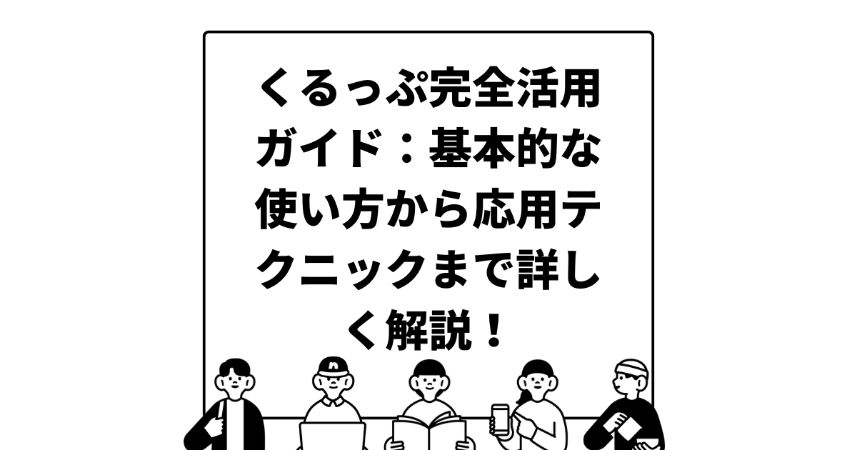 くるっぷ完全活用ガイド：基本的な使い方から応用テクニックまで詳しく解説！