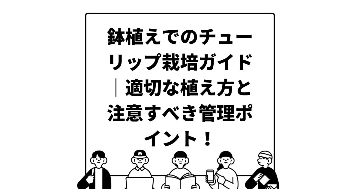 鉢植えでのチューリップ栽培ガイド：適切な植え方と注意すべき管理ポイント！