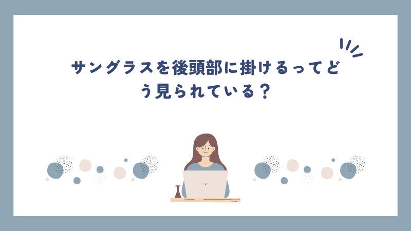 サングラスを後頭部に掛けるってどう見られている？