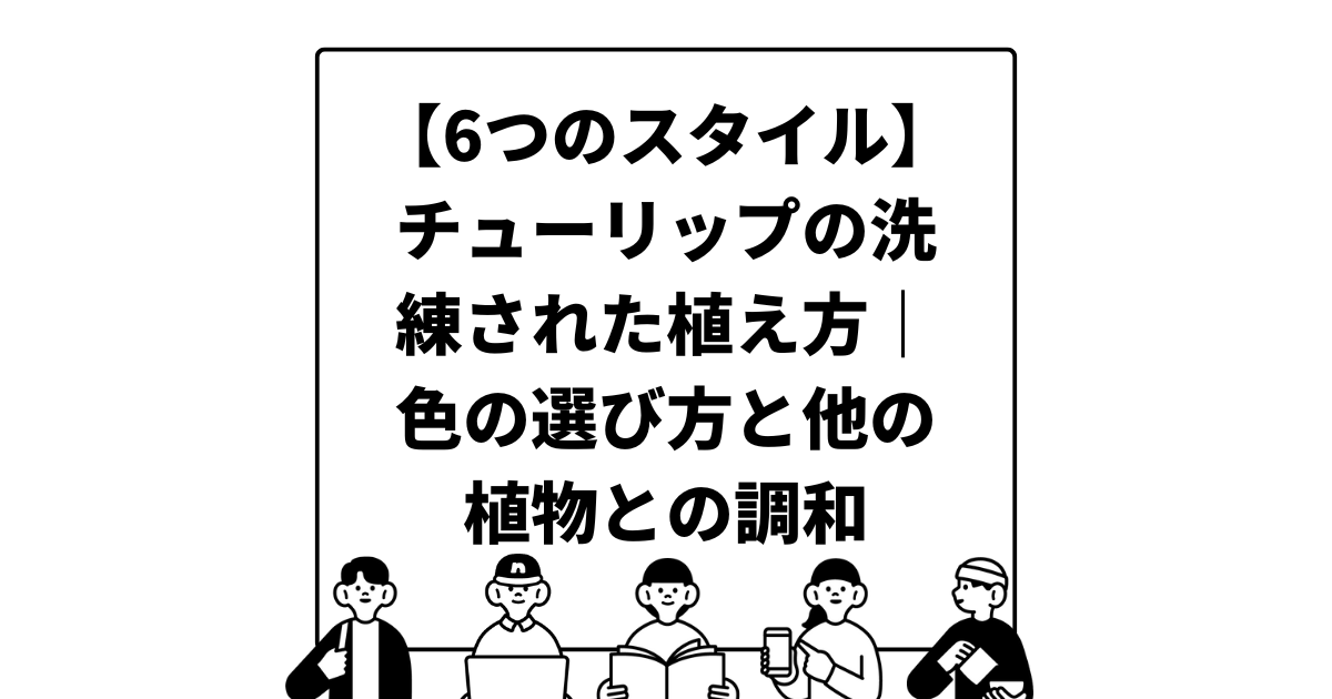 【6つのスタイル】チューリップの洗練された植え方｜色の選び方と他の植物との調和