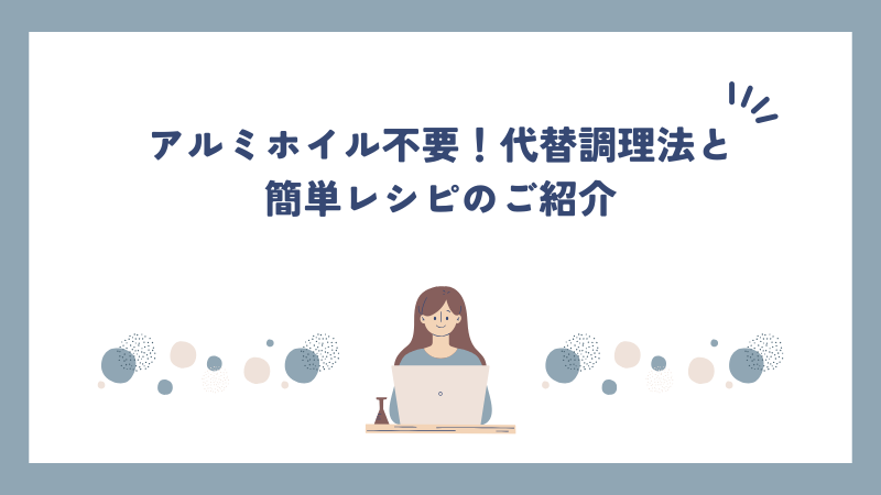 アルミホイル不要！代替調理法と簡単レシピのご紹介